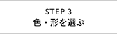 STEP 3　色・形を選ぶ